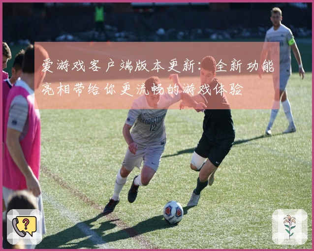 爱游戏客户端版本更新：全新功能亮相带给你更流畅的游戏体验