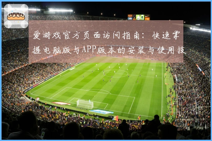 爱游戏官方页面访问指南：快速掌握电脑版与APP版本的安装与使用技巧