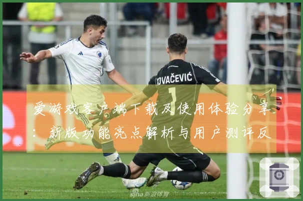 爱游戏客户端下载及使用体验分享：新版功能亮点解析与用户测评反馈