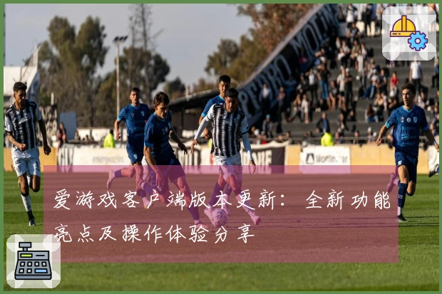 爱游戏客户端版本更新：全新功能亮点及操作体验分享