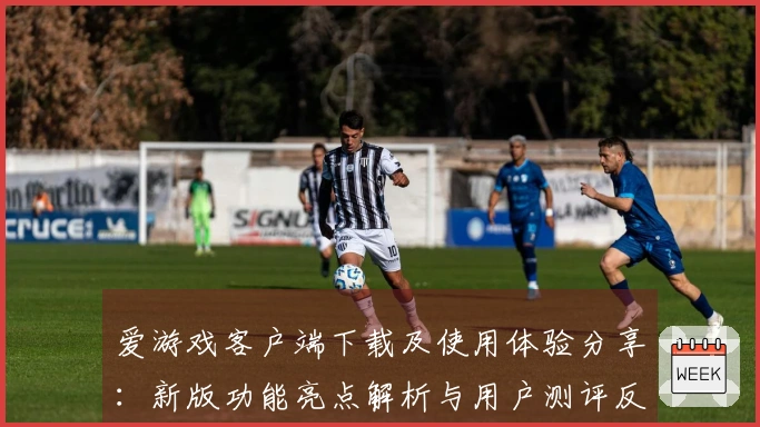 爱游戏客户端下载及使用体验分享：新版功能亮点解析与用户测评反馈