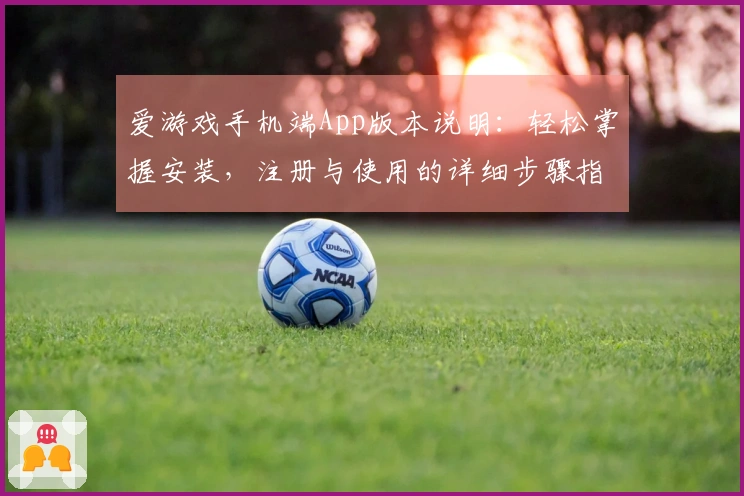 爱游戏手机端App版本说明：轻松掌握安装，注册与使用的详细步骤指南