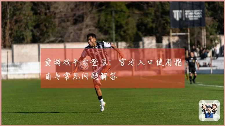 爱游戏平台登录：官方入口使用指南与常见问题解答