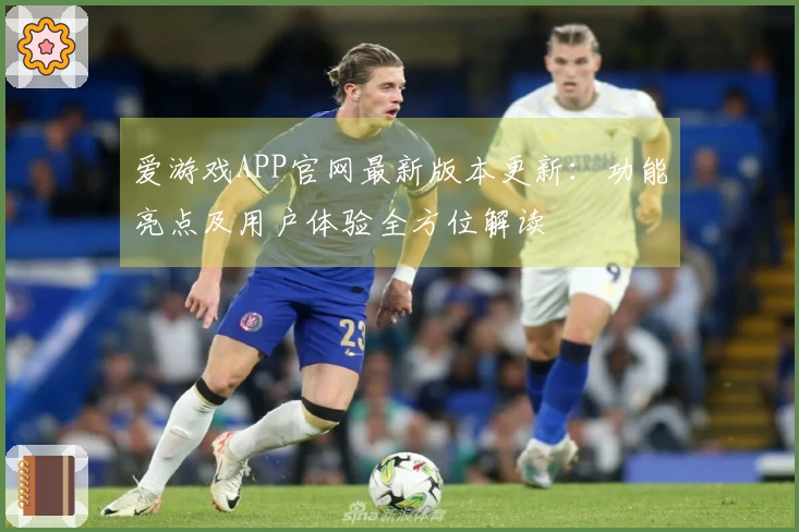 爱游戏APP官网最新版本更新：功能亮点及用户体验全方位解读