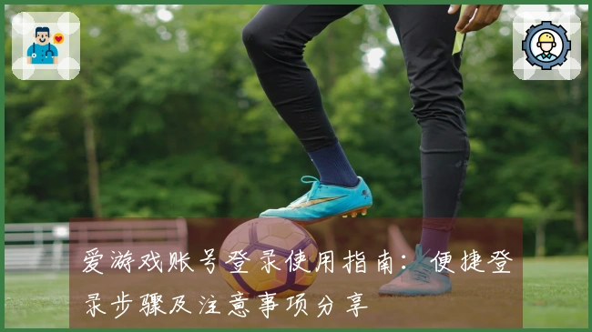爱游戏账号登录使用指南：便捷登录步骤及注意事项分享