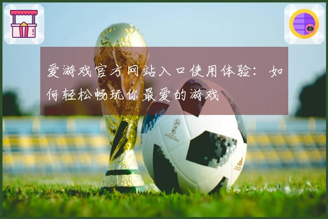 爱游戏官方网站入口使用体验:如何轻松畅玩你最爱的游戏