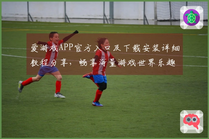 爱游戏APP官方入口及下载安装详细教程分享，畅享海量游戏世界乐趣