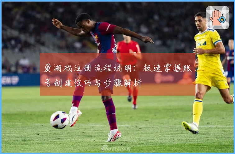 爱游戏注册流程说明：极速掌握账号创建技巧与步骤解析