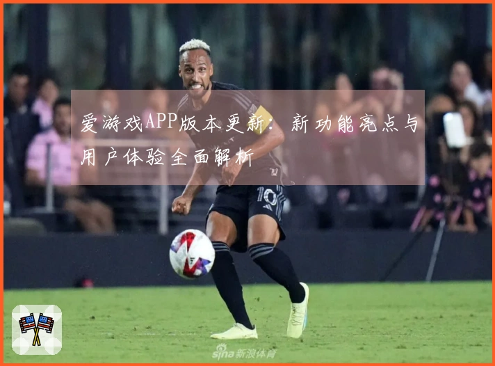 爱游戏APP版本更新：新功能亮点与用户体验全面解析