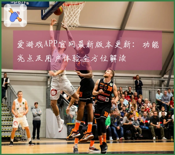 爱游戏APP官网最新版本更新：功能亮点及用户体验全方位解读
