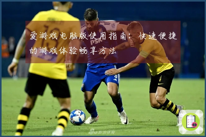 爱游戏电脑版使用指南:快速便捷的游戏体验畅享方法