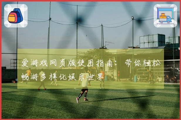爱游戏网页版使用指南：带你轻松畅游多样化娱乐世界