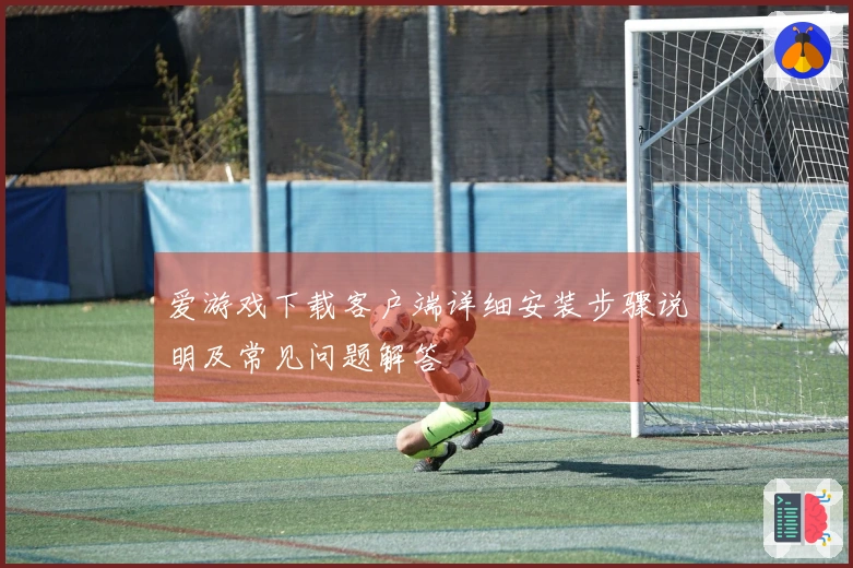 爱游戏下载客户端详细安装步骤说明及常见问题解答