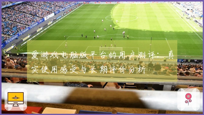 爱游戏电脑版平台的用户测评：真实使用感受与长期评价分析