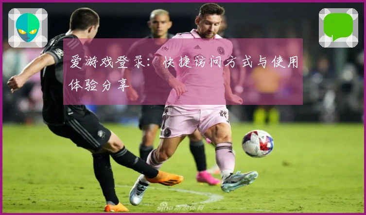 爱游戏登录：快捷访问方式与使用体验分享