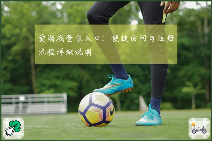 爱游戏登录入口：便捷访问与注册流程详细说明