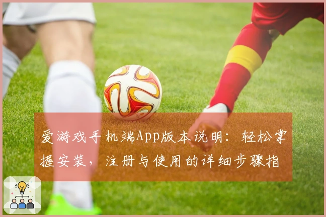 爱游戏手机端App版本说明：轻松掌握安装，注册与使用的详细步骤指南