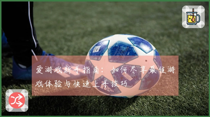 爱游戏新手指南:如何尽享最佳游戏体验与快速上手技巧