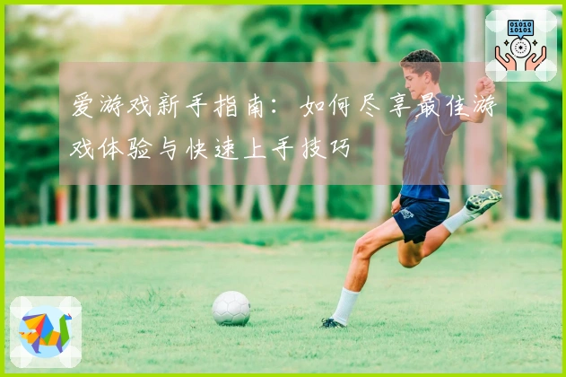 爱游戏新手指南：如何尽享最佳游戏体验与快速上手技巧