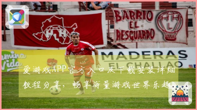 爱游戏APP官方入口及下载安装详细教程分享，畅享海量游戏世界乐趣