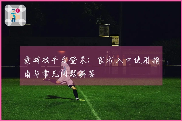 爱游戏平台登录:官方入口使用指南与常见问题解答