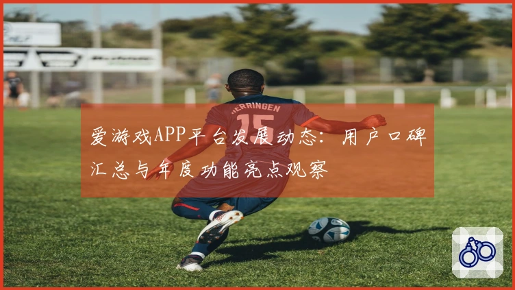 爱游戏APP平台发展动态：用户口碑汇总与年度功能亮点观察