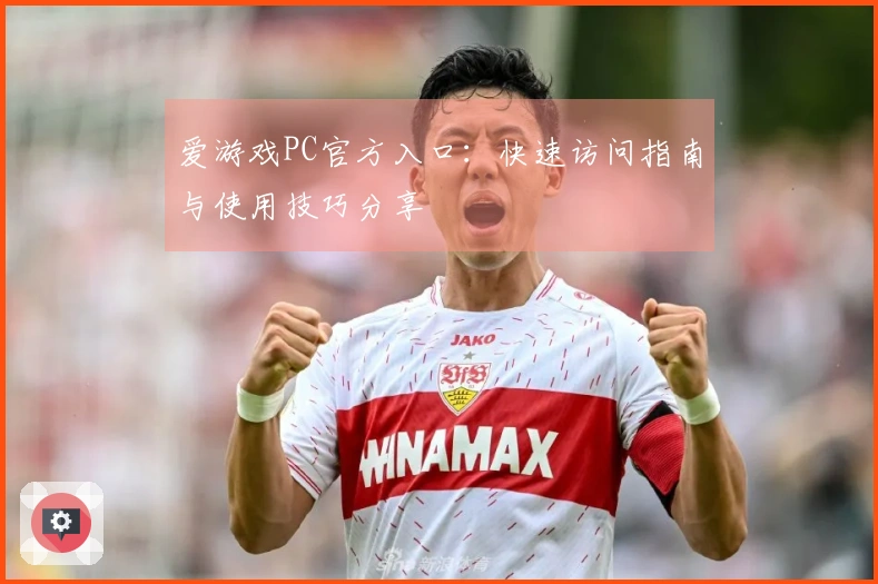 爱游戏PC官方入口：快速访问指南与使用技巧分享