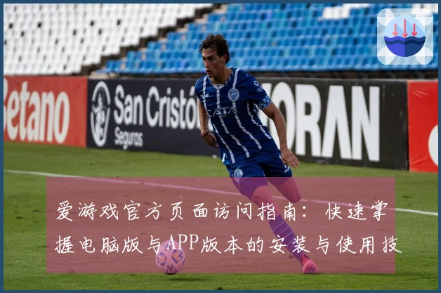 爱游戏官方页面访问指南:快速掌握电脑版与APP版本的安装与使用技巧