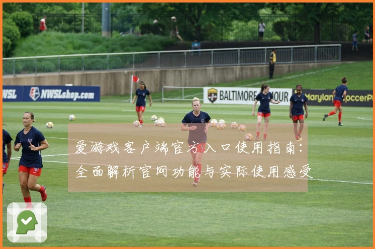 爱游戏客户端官方入口使用指南：全面解析官网功能与实际使用感受
