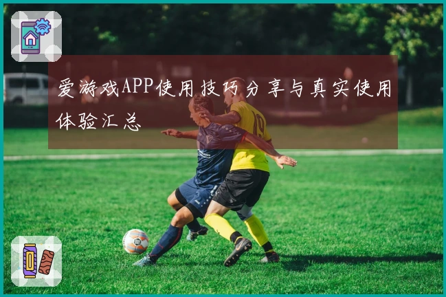 爱游戏APP使用技巧分享与真实使用体验汇总